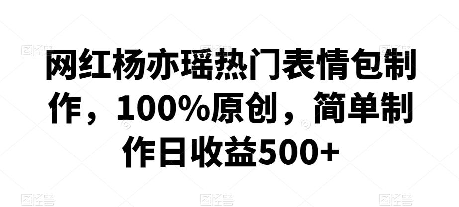 网红杨亦瑶热门表情包制作，100%原创，简单制作日收益500+【揭秘】-快赚