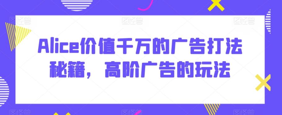 Alice价值千万的广告打法秘籍，高阶广告的玩法-快赚