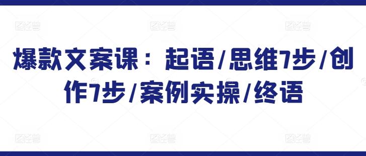 爆款文案课：起语/思维7步/创作7步/案例实操/终语-快赚