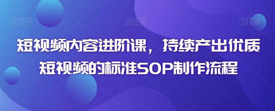 短视频内容进阶课，持续产出优质短视频的标准SOP制作流程-快赚