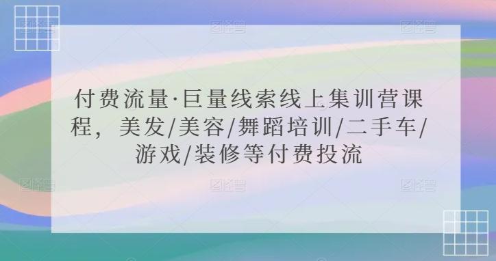 付费流量·巨量线索线上集训营课程，美发/美容/舞蹈培训/二手车/游戏/装修等付费投流-快赚