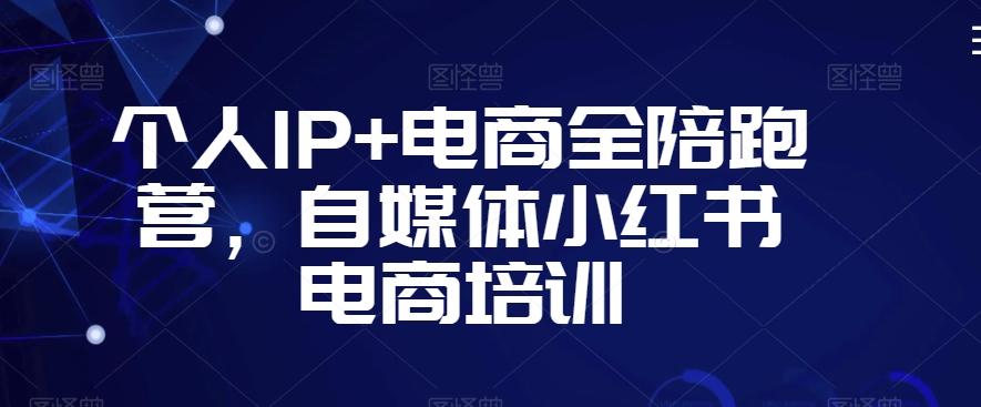 个人IP+电商全陪跑营，自媒体小红书电商培训-快赚