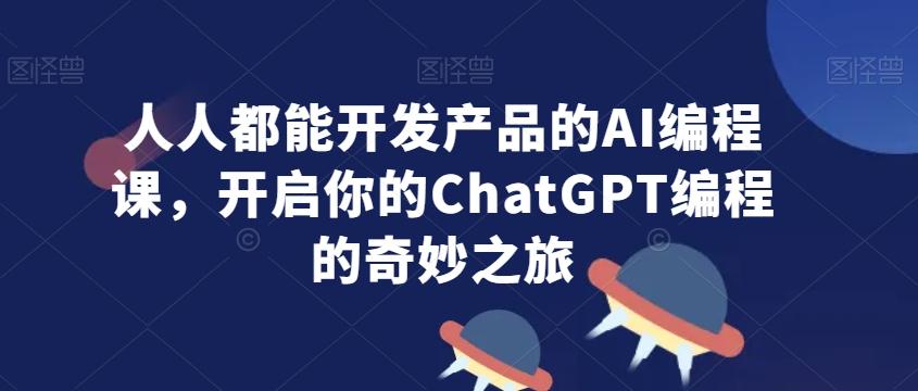 人人都能开发产品的AI编程课，开启你的ChatGPT编程的奇妙之旅-快赚