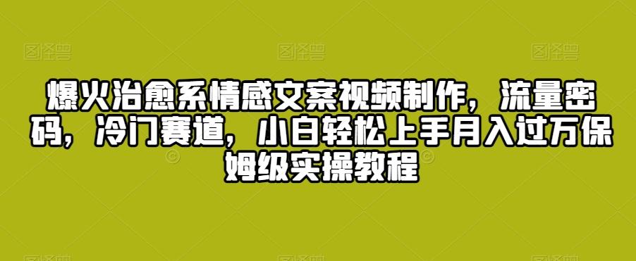 爆火治愈系情感文案视频制作，流量密码，冷门赛道，小白轻松上手月入过万保姆级实操教程【揭秘】-快赚
