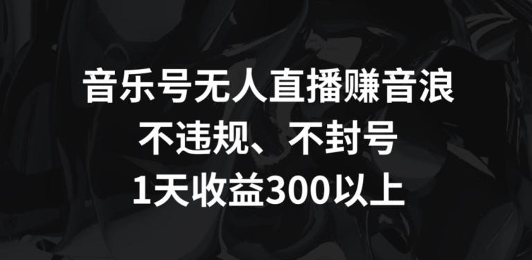 音乐号无人直播赚音浪，不违规、不封号，1天收益300+【揭秘】-快赚