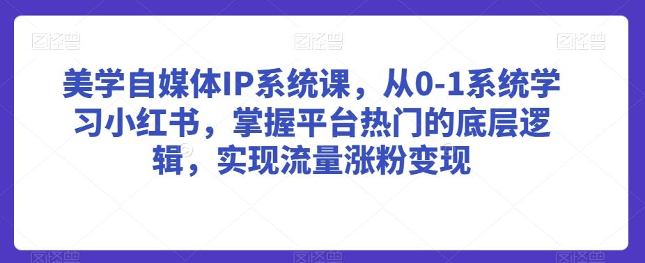 美学自媒体IP系统课，从0-1系统学习小红书，掌握平台热门的底层逻辑，实现流量涨粉变现-快赚