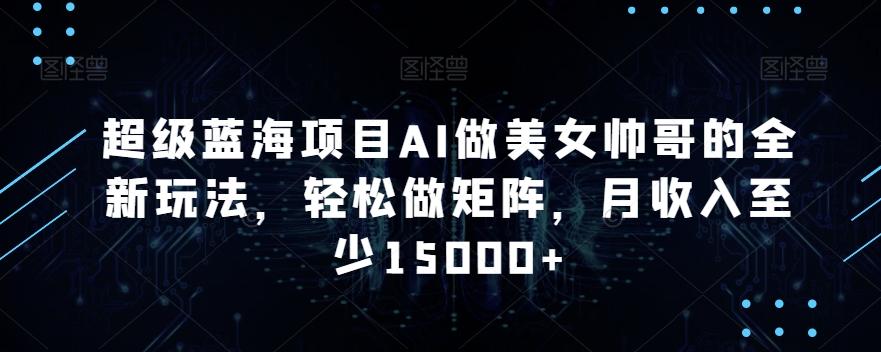 超级蓝海项目AI做美女帅哥的全新玩法，轻松做矩阵，月收入至少15000+【揭秘】-快赚
