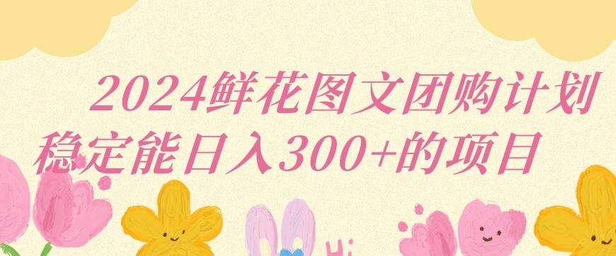 2024鲜花图文团购计划小白能稳定每日收入三位数的项目【揭秘】-快赚