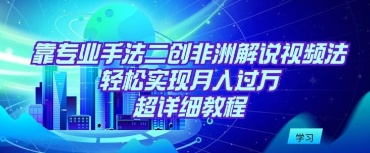 靠专业手法二创非洲解说视频玩法，轻松实现月入过万，超详细教程【揭秘】-快赚