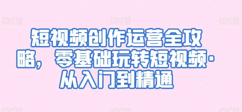 短视频创作运营全攻略，零基础玩转短视频·从入门到精通-快赚
