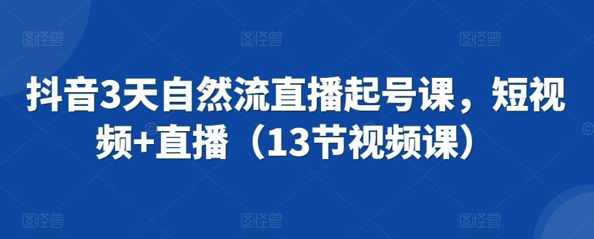 抖音3天自然流直播起号课，短视频+直播(13节视频课)-快赚