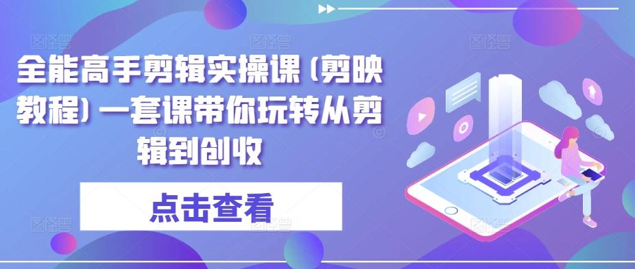 全能高手剪辑实操课(剪映教程)一套课带你玩转从剪辑到创收-快赚