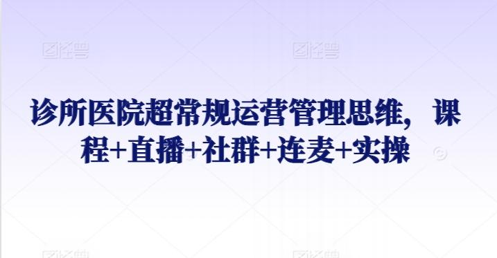 诊所医院超常规运营管理思维，课程+直播+社群+连麦+实操-快赚
