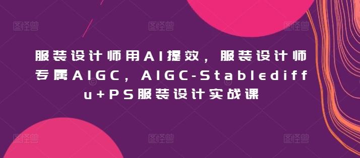 服装设计师用AI提效，服装设计师专属AIGC，AIGC-Stablediffu+PS服装设计实战课-快赚