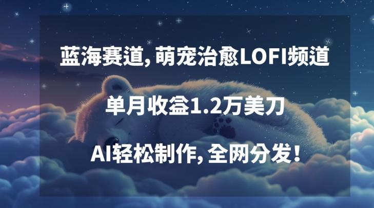 蓝海赛道，萌宠治愈LOFI频道，单月收益1.2万美刀，AI轻松制作，全网分发【揭秘】-快赚