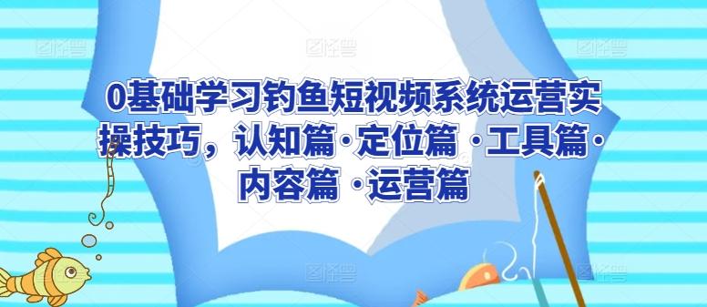 0基础学习钓鱼短视频系统运营实操技巧，认知篇·定位篇 ·工具篇·内容篇 ·运营篇-快赚