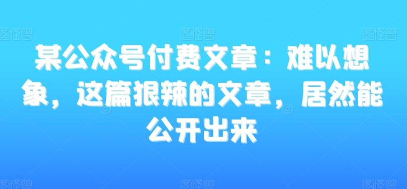 某公众号付费文章：难以想象，这篇狠辣的文章，居然能公开出来-快赚