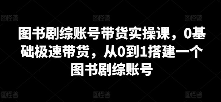 图书剧综账号带货实操课，0基础极速带货，从0到1搭建一个图书剧综账号-快赚