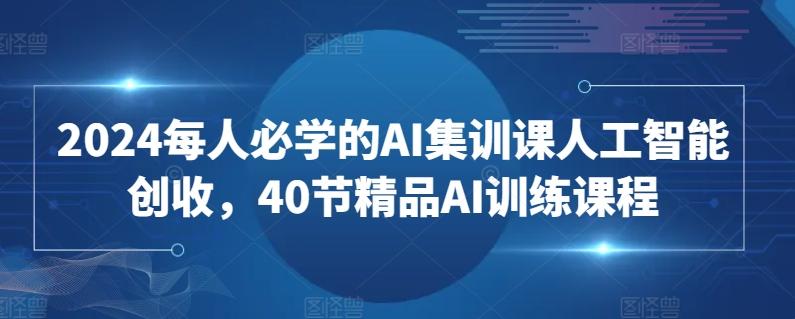 2024每人必学的AI集训课人工智能创收，40节精品AI训练课程-快赚