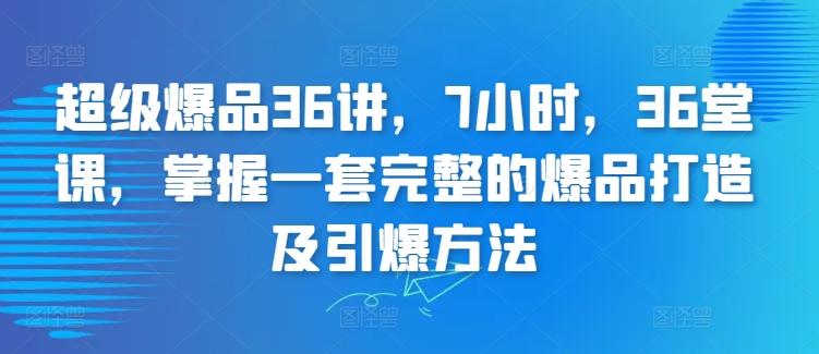 超级爆品36讲，7小时，36堂课，掌握一套完整的爆品打造及引爆方法-快赚