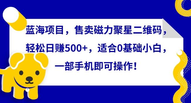 蓝海项目，售卖磁力聚星二维码，轻松日赚500+，适合0基础小白，一部手机即可操作【揭秘】-快赚