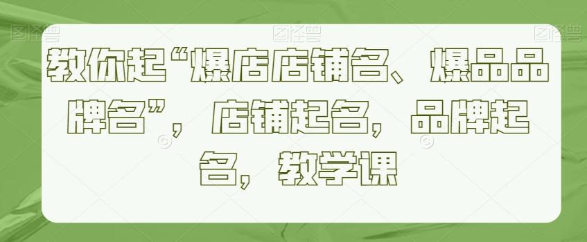 教你起“爆店店铺名、爆品品牌名”，店铺起名，品牌起名，教学课-快赚