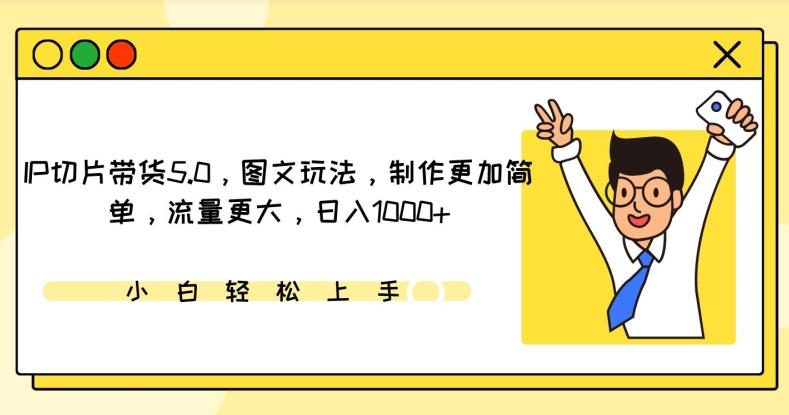 IP切片带货5.0，图文玩法，制作更加简单，流量更大，日入1000+【揭秘】-快赚