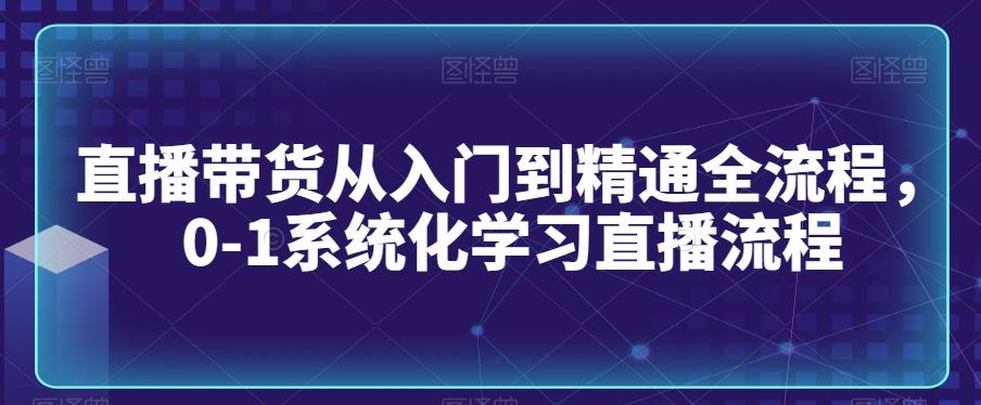 直播带货从入门到精通全流程，0-1系统化学习直播流程-快赚