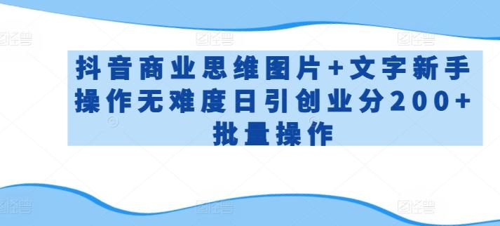 抖音商业思维图片+文字新手操作无难度日引创业分200+批量操作【揭秘】-快赚