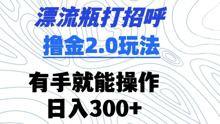 漂流瓶打招呼撸金2.0玩法，有手就能做，日入300+【揭秘】-快赚