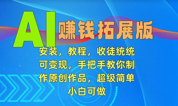 AI赚钱拓展版，安装，教程，收徒统统可变现，手把手教你制作原创作品，超级简单，小白可做【揭秘】-快赚