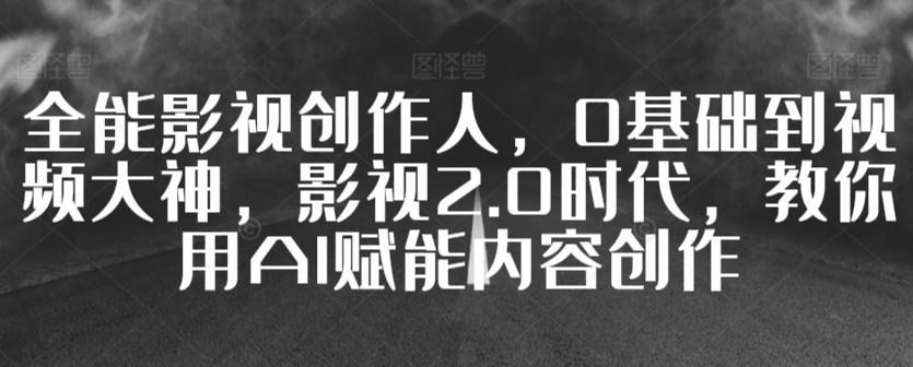 全能影视创作人，0基础到视频大神，影视2.0时代，教你用AI赋能内容创作-快赚