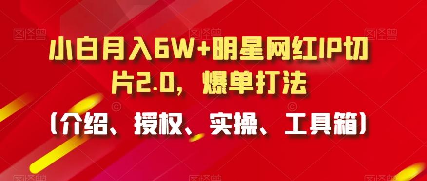 小白月入6W+明星网红IP切片2.0，爆单打法(介绍、授权、实操、工具箱)【揭秘】-快赚