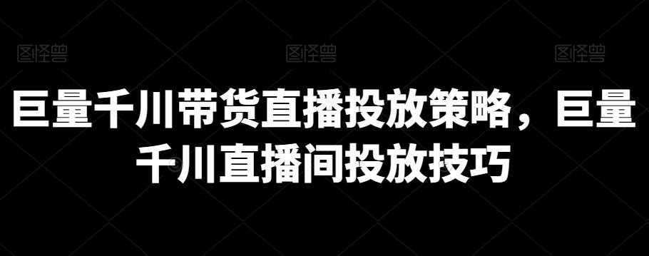巨量千川带货直播投放策略，巨量千川直播间投放技巧-快赚