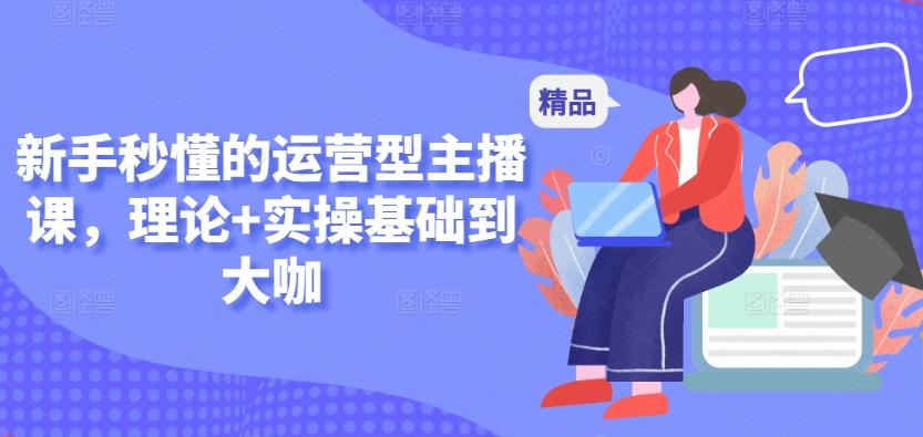新手秒懂的运营型主播课，理论+实操基础到大咖-快赚