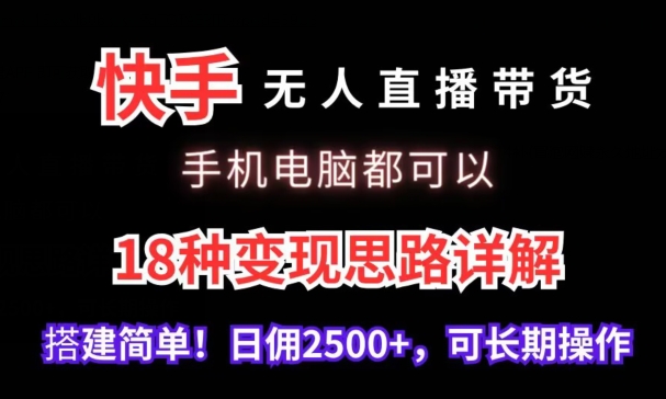 快手无人直播带货，手机电脑都可以，18种变现思路详解，搭建简单日佣2500+【揭秘】-快赚