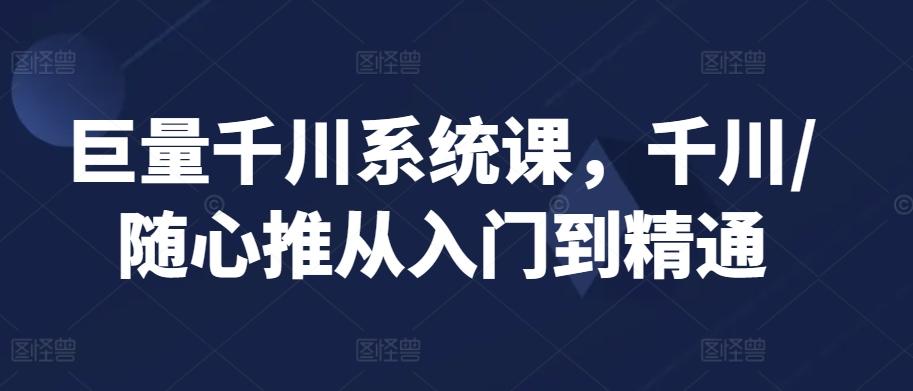 巨量千川系统课，千川/随心推从入门到精通-快赚