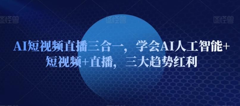 AI短视频直播三合一，学会AI人工智能+短视频+直播，三大趋势红利-快赚