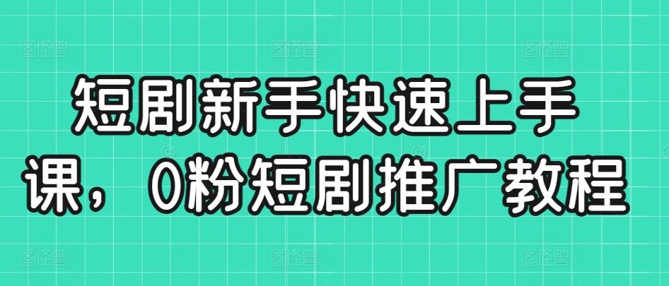 短剧新手快速上手课，0粉短剧推广教程-快赚