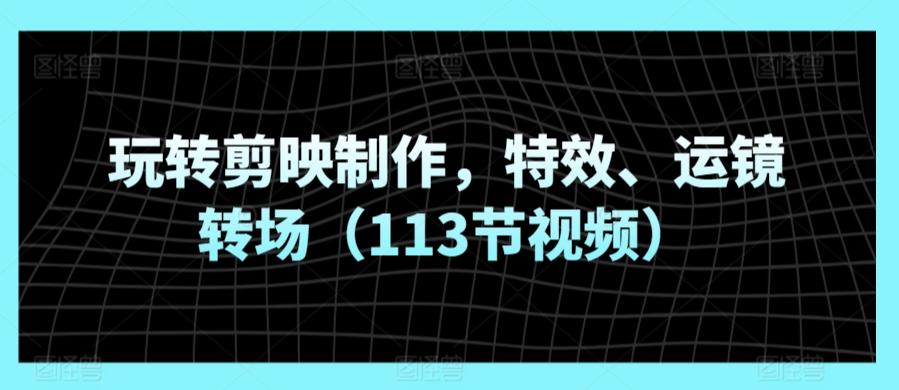 玩转剪映制作，特效、运镜转场(113节视频)-快赚
