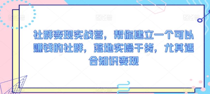 社群变现实战营，帮你建立一个可以赚钱的社群，落地实操干货，尤其适合知识变现-快赚