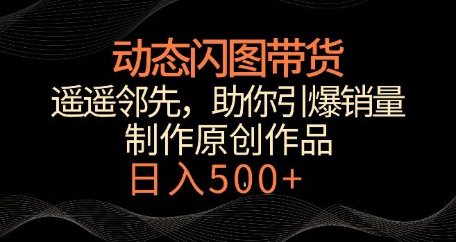 动态闪图带货，遥遥领先，冷门玩法，助你轻松引爆销量，日赚500+【揭秘】-快赚