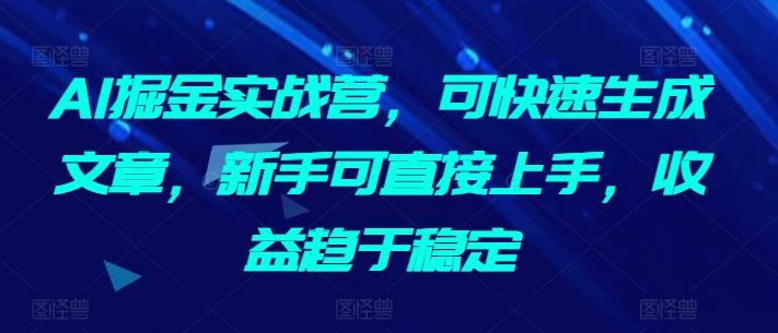 AI掘金实战营，可快速生成文章，新手可直接上手，收益趋于稳定-快赚