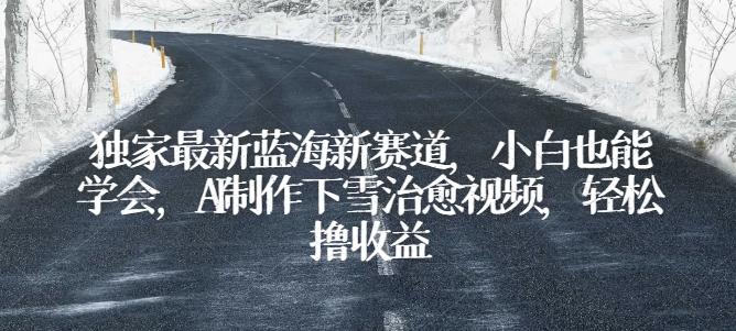 独家最新蓝海新赛道，小白也能学会，AI制作下雪治愈视频，轻松撸收益【揭秘】-快赚