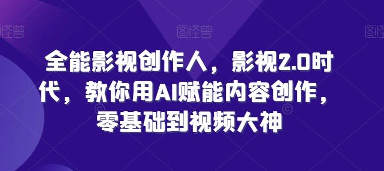 全能影视创作人，影视2.0时代，教你用AI赋能内容创作，​零基础到视频大神-快赚