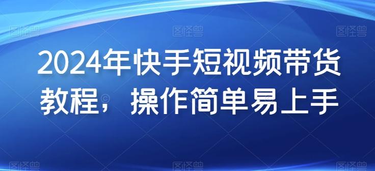 2024年快手短视频带货教程，操作简单易上手-快赚