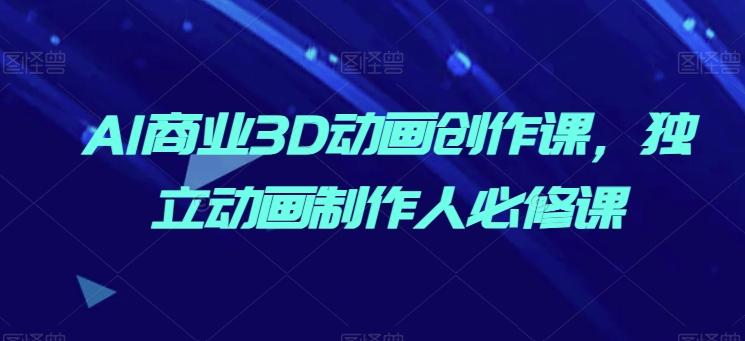 AI商业3D动画创作课，独立动画制作人必修课-快赚