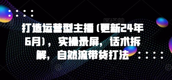 打造运营型主播(更新24年6月)，实操录屏，话术拆解，自然流带货打法-快赚