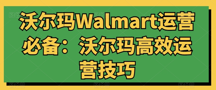 沃尔玛Walmart运营必备：沃尔玛高效运营技巧-快赚