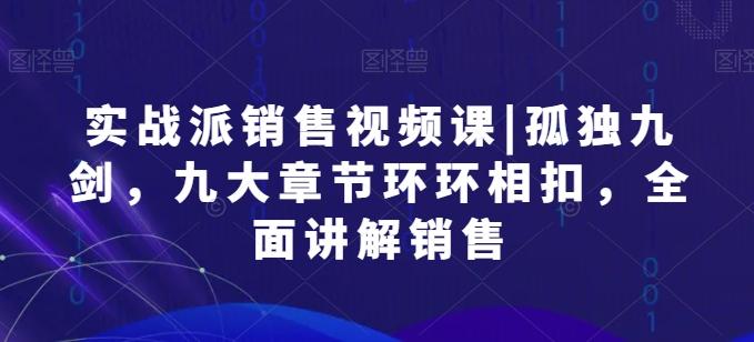 实战派销售视频课|孤独九剑，九大章节环环相扣，全面讲解销售-快赚